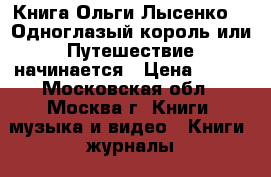 Книга Ольги Лысенко -  Одноглазый король или Путешествие начинается › Цена ­ 150 - Московская обл., Москва г. Книги, музыка и видео » Книги, журналы   . Московская обл.